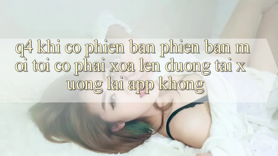 Q4: Khi có phiên bản phiên bản mới, tôi có phải xóa lên đường tải xuống lại app không? Q4: Khi có phiên bản phiên bản mới, tôi có phải xóa lên đường tải xuống lại app không?