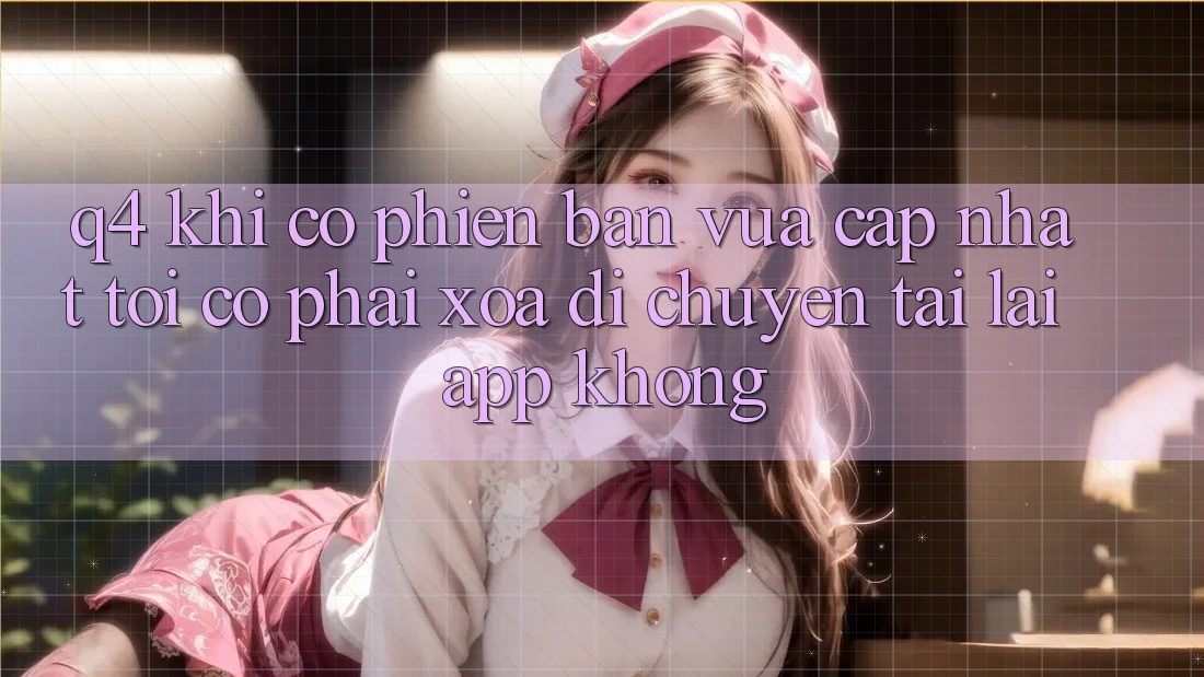 Q4: Khi có phiên bản vừa cập nhật, tôi có phải xóa di chuyển tải lại app không? Q4: Khi có phiên bản vừa cập nhật, tôi có phải xóa di chuyển tải lại app không?