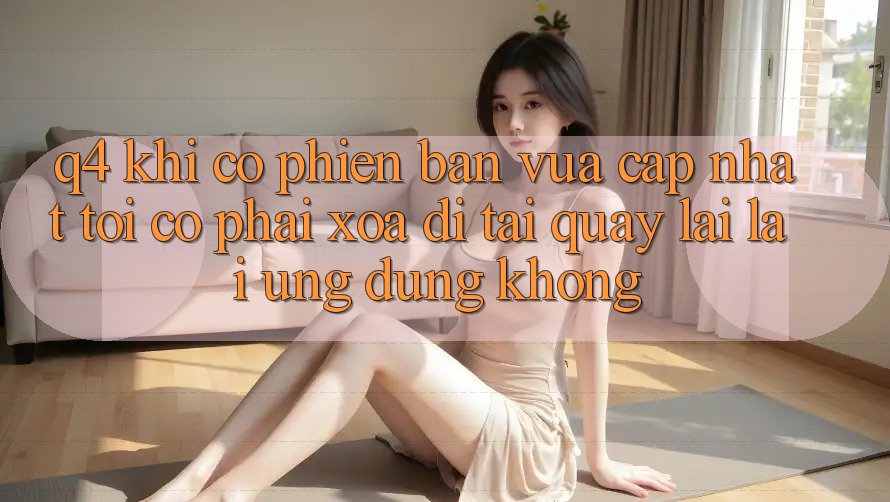 Q4: Khi có phiên bản vừa cập nhật, tôi có phải xóa đi tải quay lại lại ứng dụng không? Q4: Khi có phiên bản vừa cập nhật, tôi có phải xóa đi tải quay lại lại ứng dụng không?