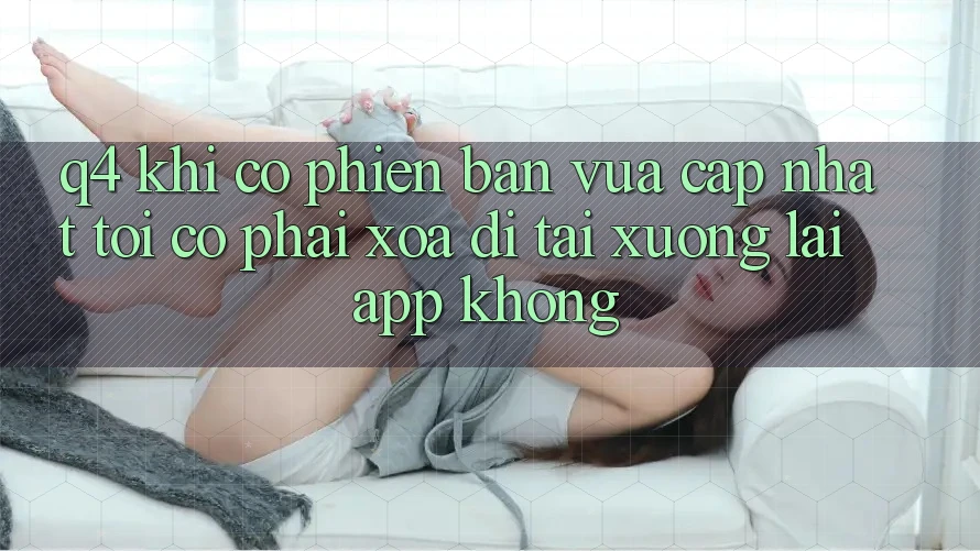 Q4: Khi có phiên bản vừa cập nhật, tôi có phải xóa đi tải xuống lại app không? Q4: Khi có phiên bản vừa cập nhật, tôi có phải xóa đi tải xuống lại app không?