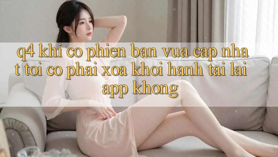 Q4: Khi có phiên bản vừa cập nhật, tôi có phải xóa khởi hành tải lại app không? Q4: Khi có phiên bản vừa cập nhật, tôi có phải xóa khởi hành tải lại app không?