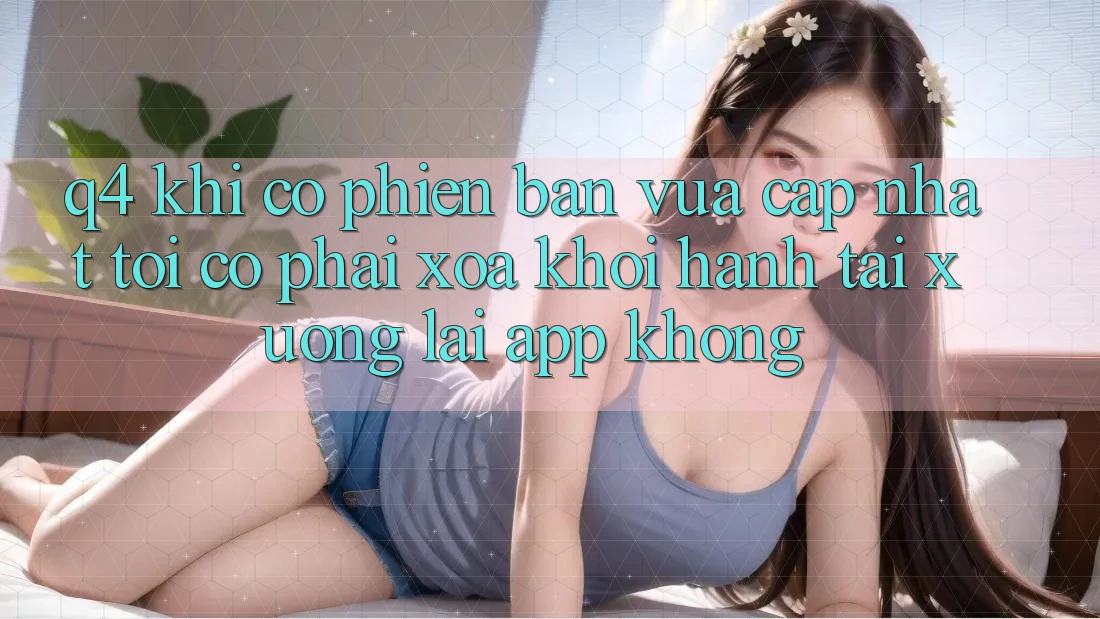 Q4: Khi có phiên bản vừa cập nhật, tôi có phải xóa khởi hành tải xuống lại app không? Q4: Khi có phiên bản vừa cập nhật, tôi có phải xóa khởi hành tải xuống lại app không?