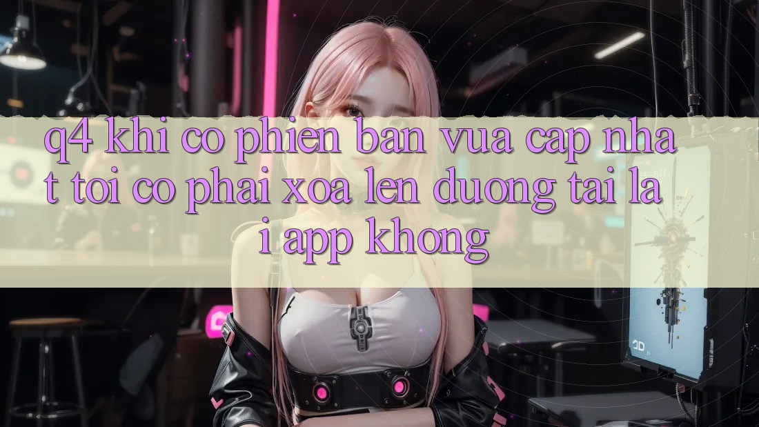 Q4: Khi có phiên bản vừa cập nhật, tôi có phải xóa lên đường tải lại app không?