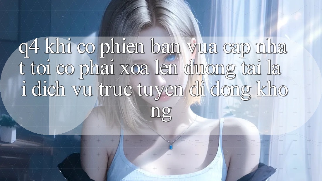 Q4: Khi có phiên bản vừa cập nhật, tôi có phải xóa lên đường tải lại dịch vụ trực tuyến di động không? Q4: Khi có phiên bản vừa cập nhật, tôi có phải xóa lên đường tải lại dịch vụ trực tuyến di động không?