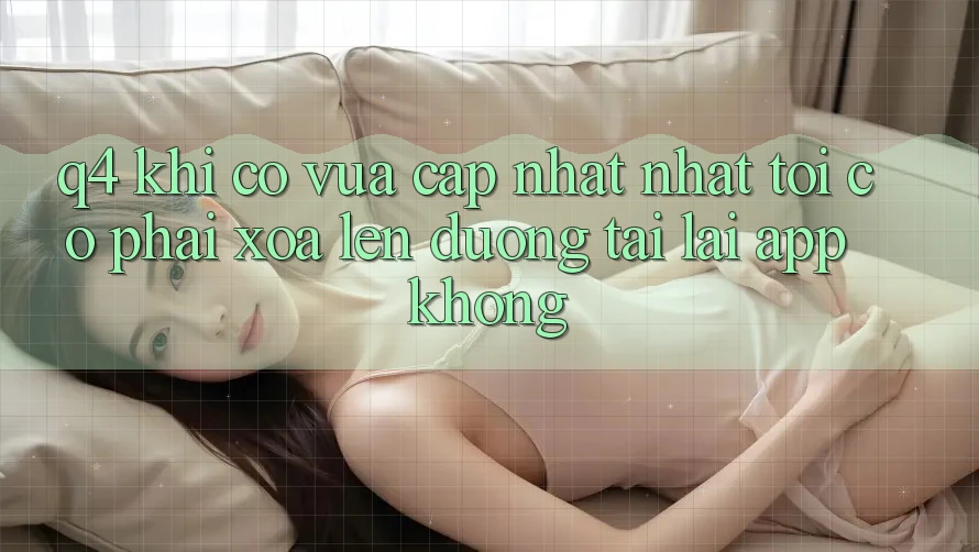 Q4: Khi có vừa cập nhật nhất, tôi có phải xóa lên đường tải lại app không? Q4: Khi có vừa cập nhật nhất, tôi có phải xóa lên đường tải lại app không?