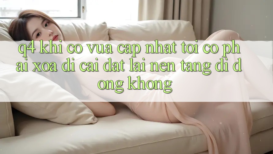 Q4: Khi có vừa cập nhật, tôi có phải xóa đi cài đặt lại nền tảng di động không? Q4: Khi có vừa cập nhật, tôi có phải xóa đi cài đặt lại nền tảng di động không?
