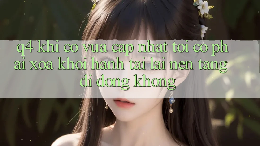 Q4: Khi có vừa cập nhật, tôi có phải xóa khởi hành tải lại nền tảng di động không? Q4: Khi có vừa cập nhật, tôi có phải xóa khởi hành tải lại nền tảng di động không?