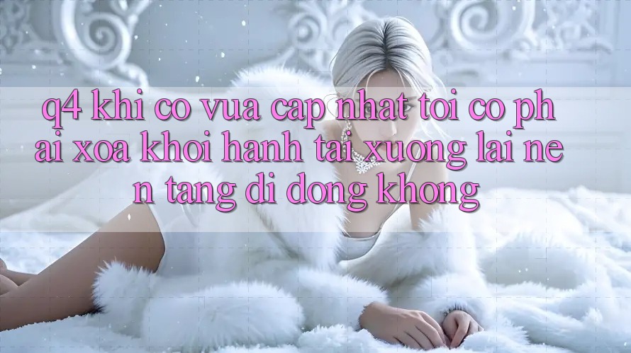 Q4: Khi có vừa cập nhật, tôi có phải xóa khởi hành tải xuống lại nền tảng di động không? Q4: Khi có vừa cập nhật, tôi có phải xóa khởi hành tải xuống lại nền tảng di động không?