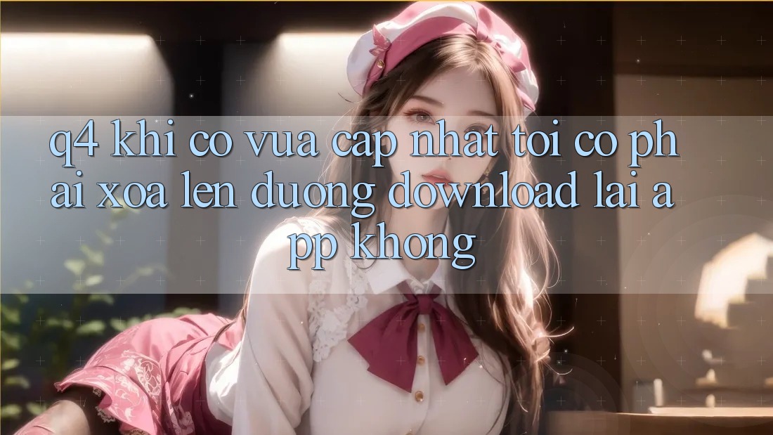 Q4: Khi có vừa cập nhật, tôi có phải xóa lên đường download lại app không?