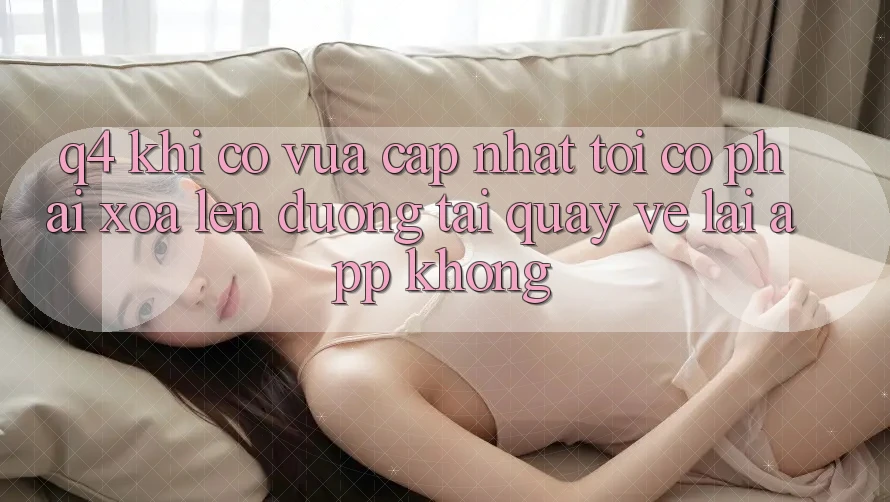 Q4: Khi có vừa cập nhật, tôi có phải xóa lên đường tải quay về lại app không? Q4: Khi có vừa cập nhật, tôi có phải xóa lên đường tải quay về lại app không?
