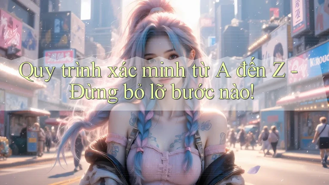 Quy trình xác minh từ A đến Z - Đừng bỏ lỡ bước nào! Quy trình xác minh từ A đến Z - Đừng bỏ lỡ bước nào!