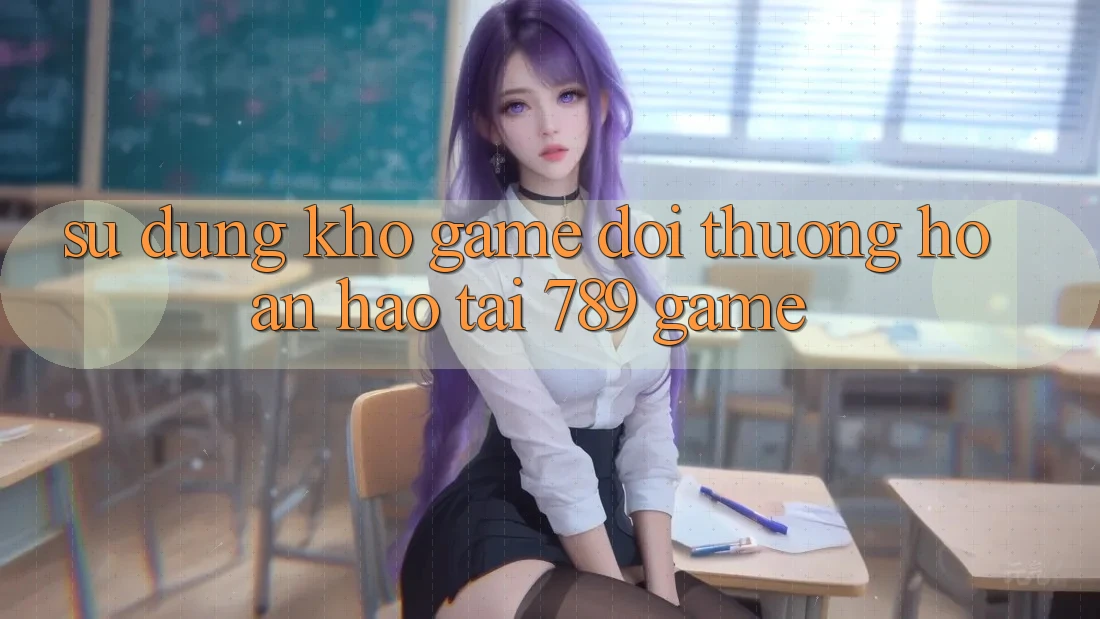 Sử dụng Kho Game Đổi Thưởng Hoàn hảo Tại 789 Game