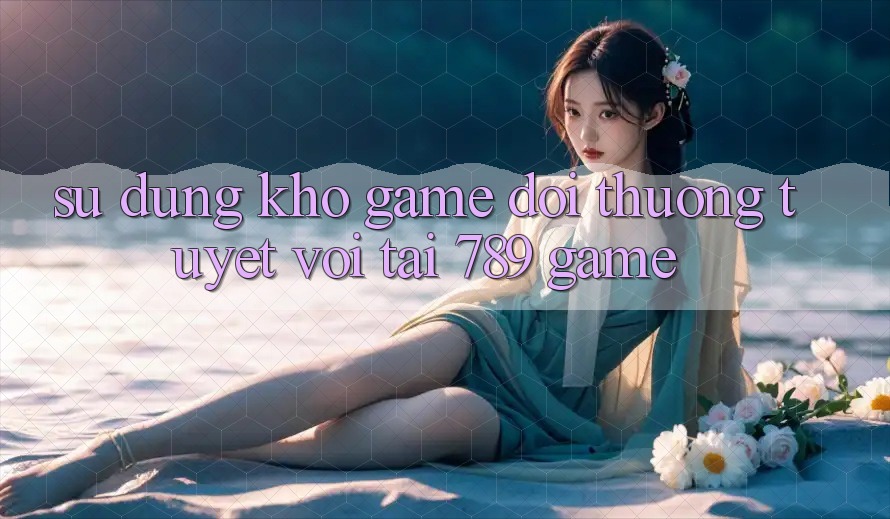 Sử dụng Kho Game Đổi Thưởng Tuyệt vời Tại 789 Game Sử dụng Kho Game Đổi Thưởng Tuyệt vời Tại 789 Game