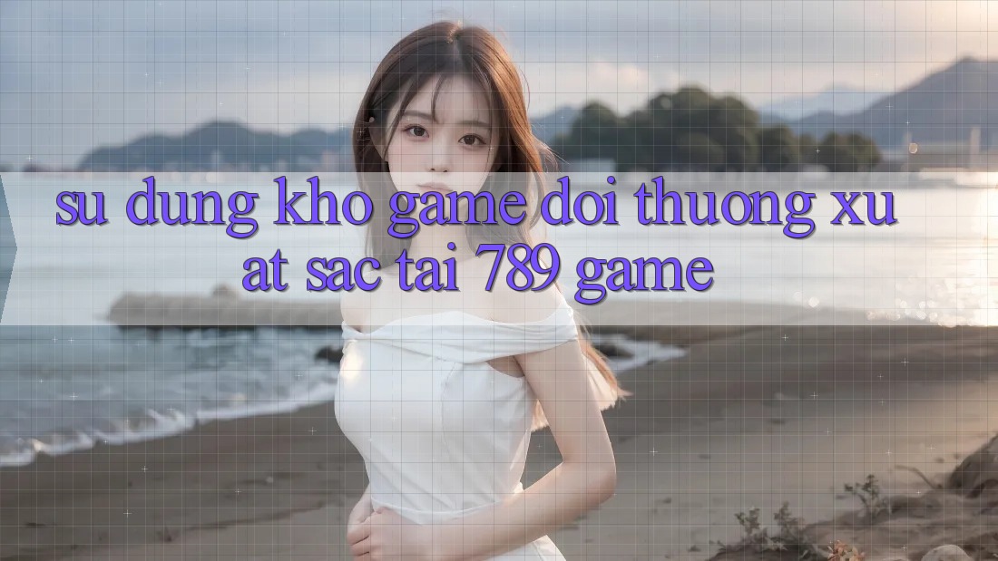 Sử dụng Kho Game Đổi Thưởng Xuất sắc Tại 789 Game Sử dụng Kho Game Đổi Thưởng Xuất sắc Tại 789 Game
