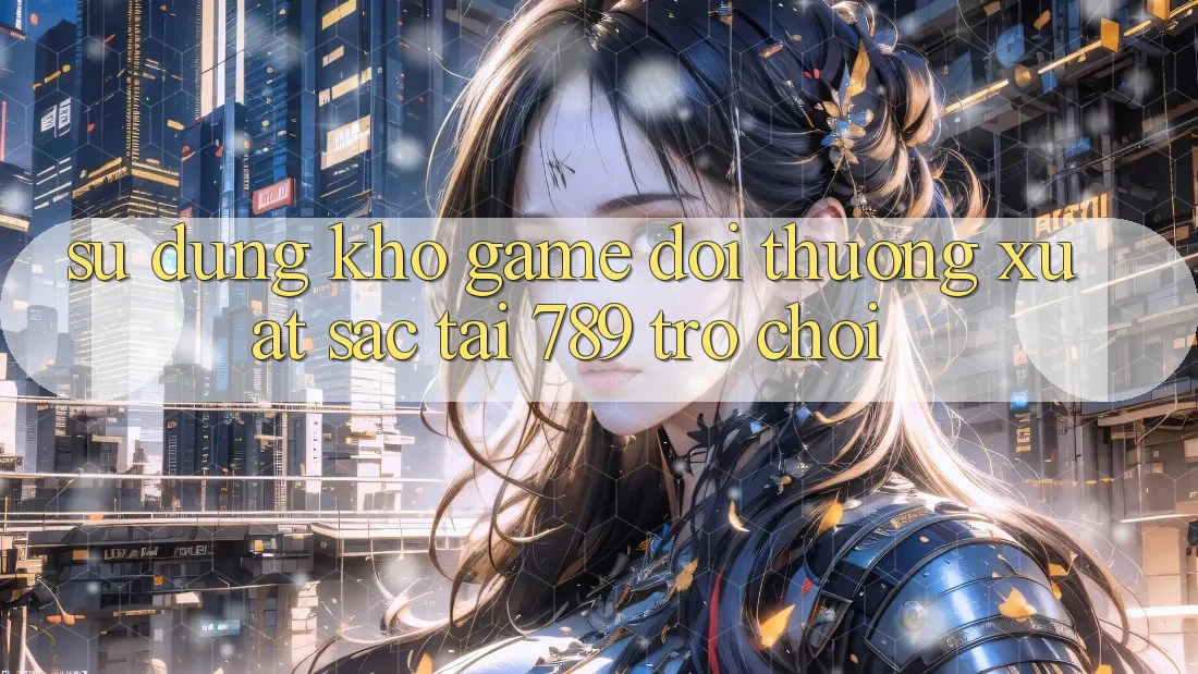 Sử dụng Kho Game Đổi Thưởng Xuất sắc Tại 789 Trò chơi
