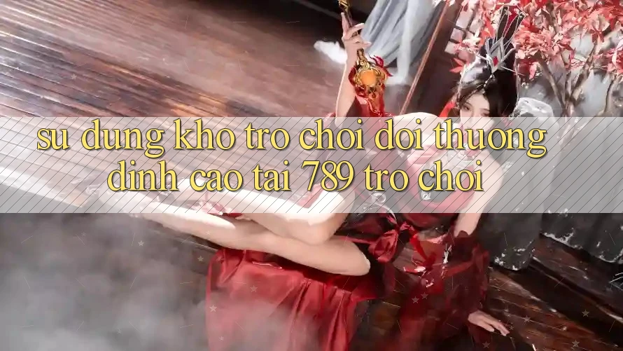 Sử dụng Kho Trò chơi Đổi Thưởng Đỉnh Cao Tại 789 Trò chơi