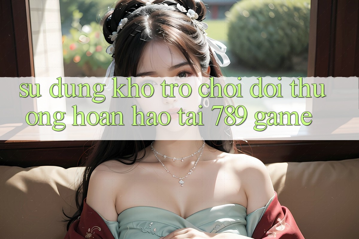 Sử dụng Kho Trò chơi Đổi Thưởng Hoàn hảo Tại 789 Game Sử dụng Kho Trò chơi Đổi Thưởng Hoàn hảo Tại 789 Game