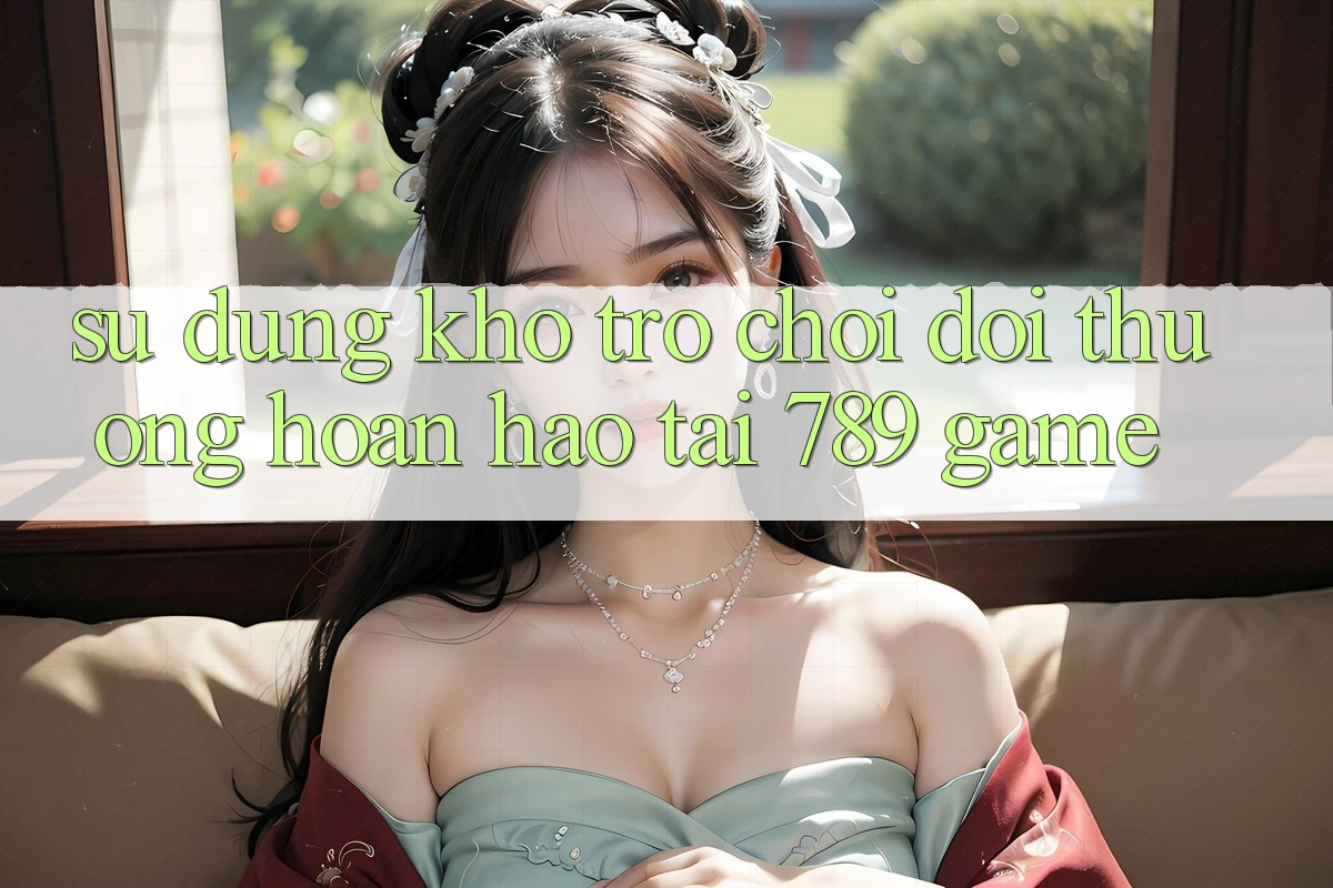 Sử dụng Kho Trò chơi Đổi Thưởng Hoàn hảo Tại 789 Game Sử dụng Kho Trò chơi Đổi Thưởng Hoàn hảo Tại 789 Game