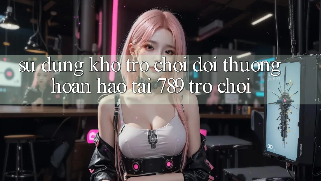 Sử dụng Kho Trò chơi Đổi Thưởng Hoàn hảo Tại 789 Trò chơi Sử dụng Kho Trò chơi Đổi Thưởng Hoàn hảo Tại 789 Trò chơi