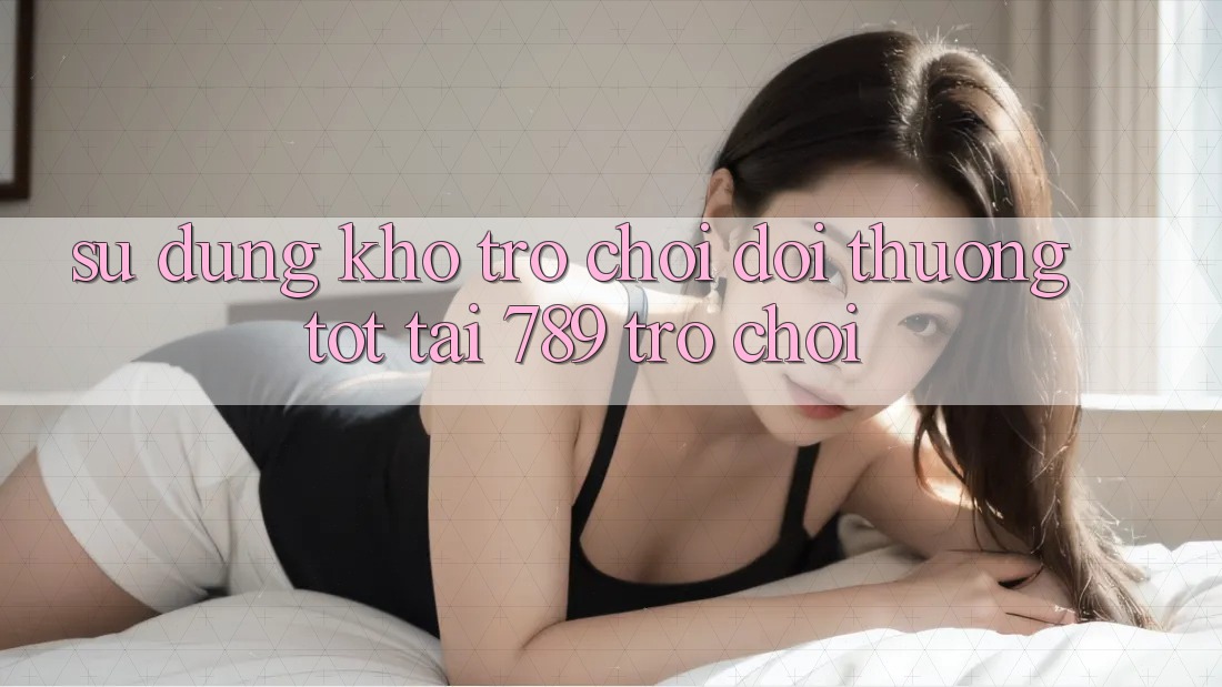 Sử dụng Kho Trò chơi Đổi Thưởng Tốt Tại 789 Trò chơi Sử dụng Kho Trò chơi Đổi Thưởng Tốt Tại 789 Trò chơi