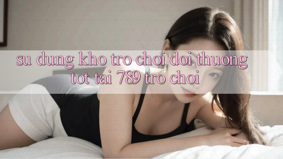 Sử dụng Kho Trò chơi Đổi Thưởng Tốt Tại 789 Trò chơi Sử dụng Kho Trò chơi Đổi Thưởng Tốt Tại 789 Trò chơi