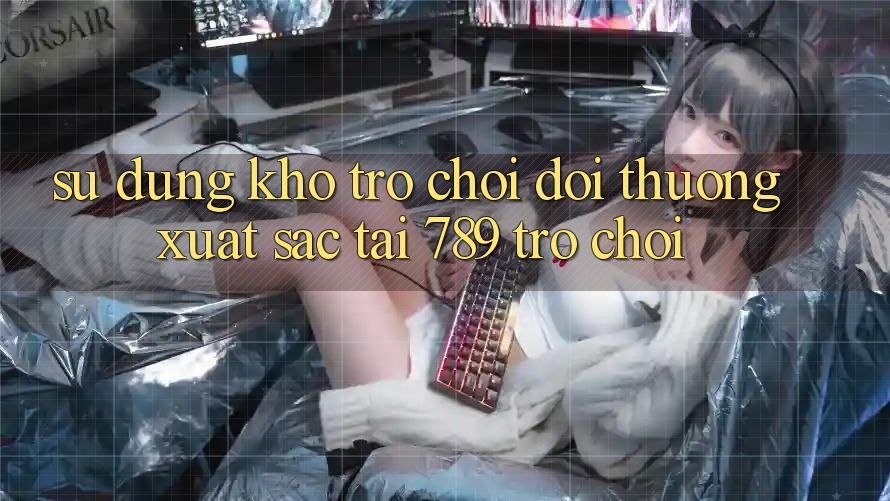 Sử dụng Kho Trò chơi Đổi Thưởng Xuất sắc Tại 789 Trò chơi Sử dụng Kho Trò chơi Đổi Thưởng Xuất sắc Tại 789 Trò chơi