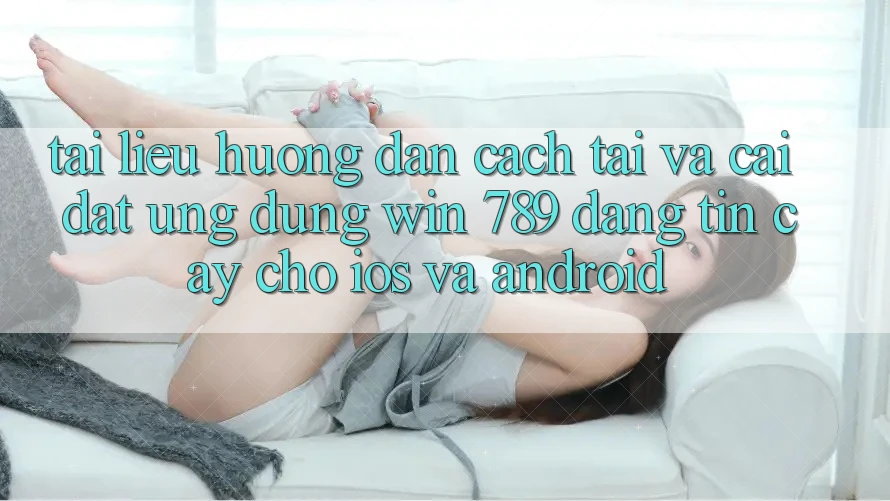 Tài liệu hướng dẫn Cách Tải Và Cài Đặt Ứng Dụng Win 789 Đáng tin cậy Cho iOS Và Android Tài liệu hướng dẫn Cách Tải Và Cài Đặt Ứng Dụng Win 789 Đáng tin cậy Cho iOS Và Android