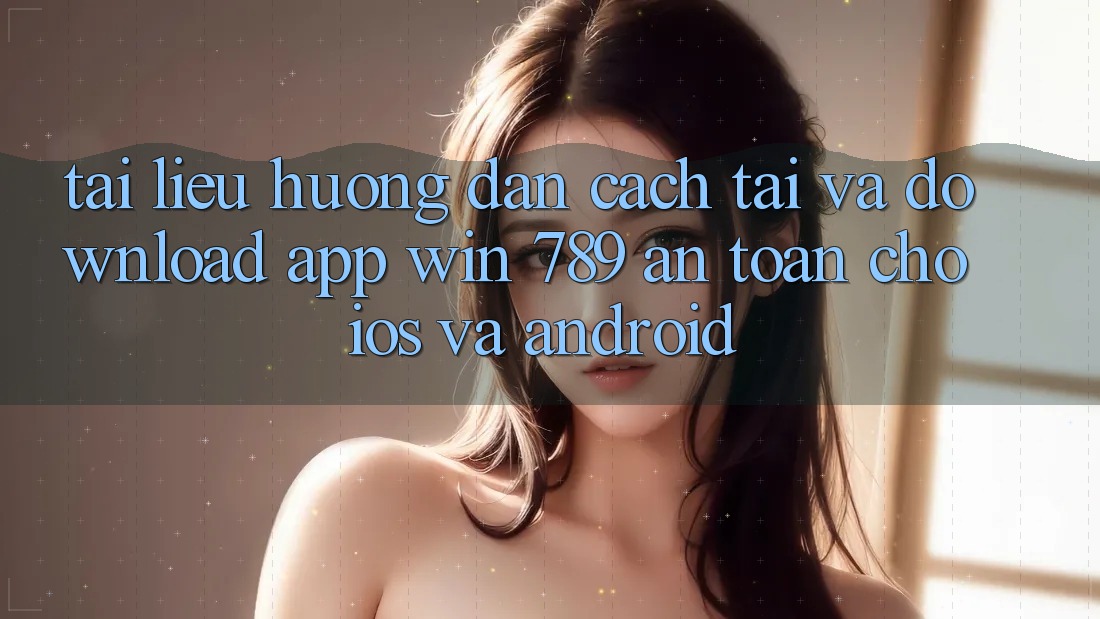 Tài liệu hướng dẫn Cách Tải Và Download App Win 789 An Toàn Cho iOS Và Android Tài liệu hướng dẫn Cách Tải Và Download App Win 789 An Toàn Cho iOS Và Android