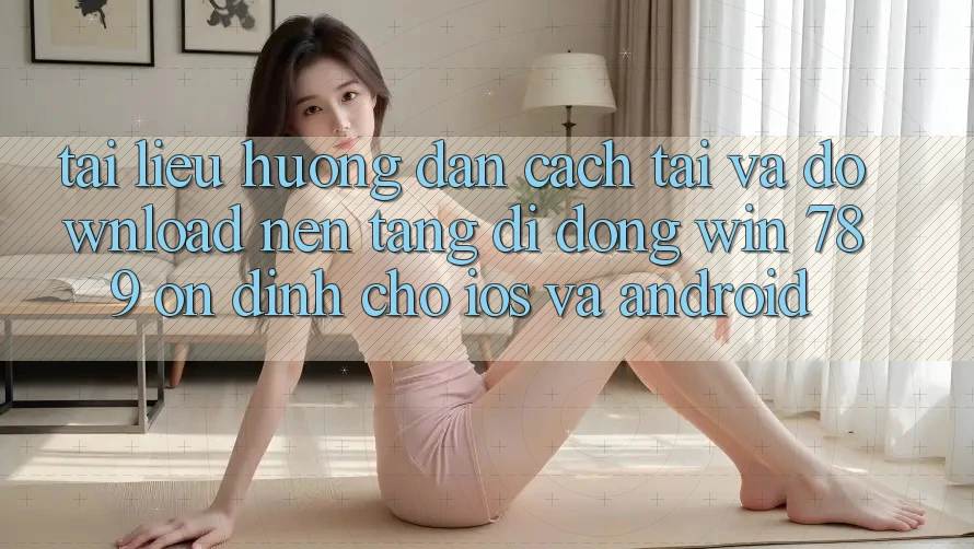 Tài liệu hướng dẫn Cách Tải Và Download Nền tảng di động Win 789 Ổn định Cho iOS Và Android