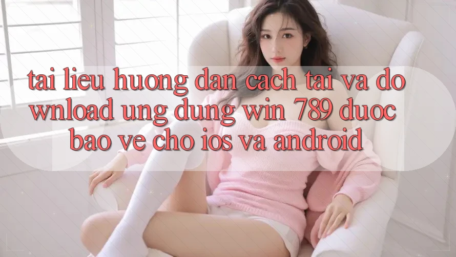 Tài liệu hướng dẫn Cách Tải Và Download Ứng Dụng Win 789 Được bảo vệ Cho iOS Và Android Tài liệu hướng dẫn Cách Tải Và Download Ứng Dụng Win 789 Được bảo vệ Cho iOS Và Android