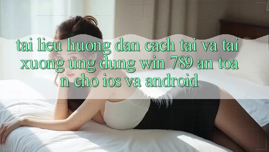 Tài liệu hướng dẫn Cách Tải Và Tải xuống Ứng Dụng Win 789 An Toàn Cho iOS Và Android Tài liệu hướng dẫn Cách Tải Và Tải xuống Ứng Dụng Win 789 An Toàn Cho iOS Và Android