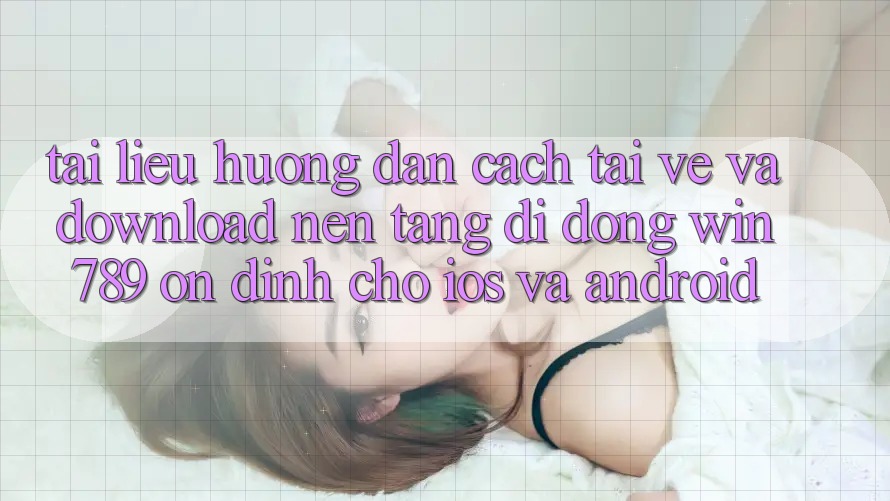 Tài liệu hướng dẫn Cách Tải về Và Download Nền tảng di động Win 789 Ổn định Cho iOS Và Android Tài liệu hướng dẫn Cách Tải về Và Download Nền tảng di động Win 789 Ổn định Cho iOS Và Android