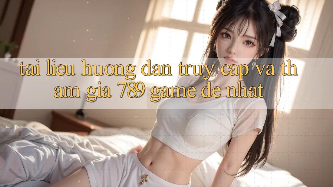 Tài liệu hướng dẫn Truy Cập Và Tham Gia 789 Game Dễ Nhất Tài liệu hướng dẫn Truy Cập Và Tham Gia 789 Game Dễ Nhất