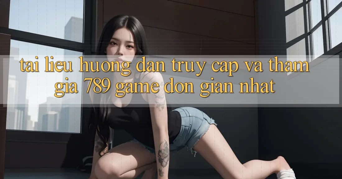 Tài liệu hướng dẫn Truy Cập Và Tham Gia 789 Game Đơn Giản Nhất