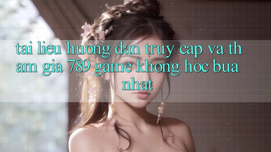 Tài liệu hướng dẫn Truy Cập Và Tham Gia 789 Game Không hóc búa Nhất