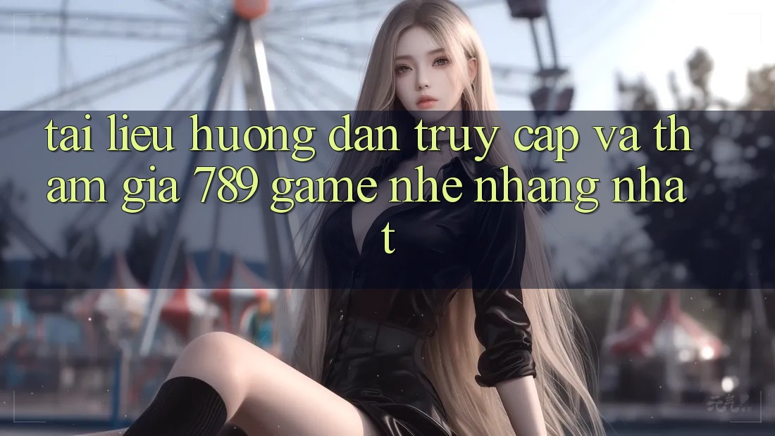 Tài liệu hướng dẫn Truy Cập Và Tham Gia 789 Game Nhẹ nhàng Nhất