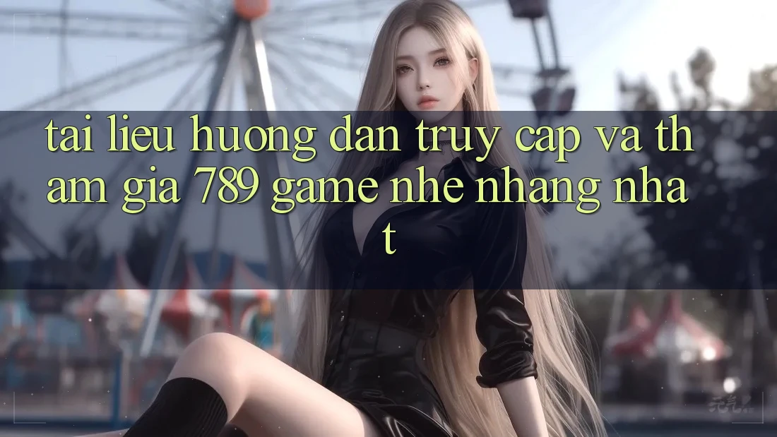 Tài liệu hướng dẫn Truy Cập Và Tham Gia 789 Game Nhẹ nhàng Nhất