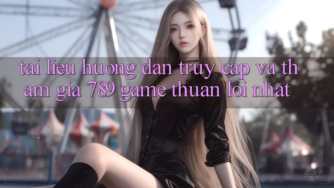 Tài liệu hướng dẫn Truy Cập Và Tham Gia 789 Game Thuận lợi Nhất Tài liệu hướng dẫn Truy Cập Và Tham Gia 789 Game Thuận lợi Nhất