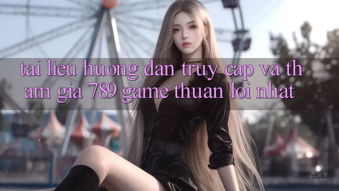 Tài liệu hướng dẫn Truy Cập Và Tham Gia 789 Game Thuận lợi Nhất Tài liệu hướng dẫn Truy Cập Và Tham Gia 789 Game Thuận lợi Nhất