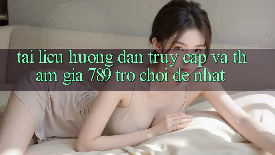 Tài liệu hướng dẫn Truy Cập Và Tham Gia 789 Trò chơi Dễ Nhất Tài liệu hướng dẫn Truy Cập Và Tham Gia 789 Trò chơi Dễ Nhất