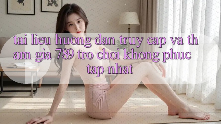 Tài liệu hướng dẫn Truy Cập Và Tham Gia 789 Trò chơi Không phức tạp Nhất