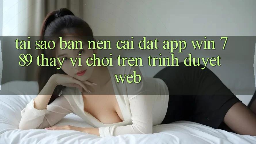 Tại Sao Bạn Nên Cài đặt App Win 789 Thay Vì Chơi Trên Trình Duyệt Web? Tại Sao Bạn Nên Cài đặt App Win 789 Thay Vì Chơi Trên Trình Duyệt Web?