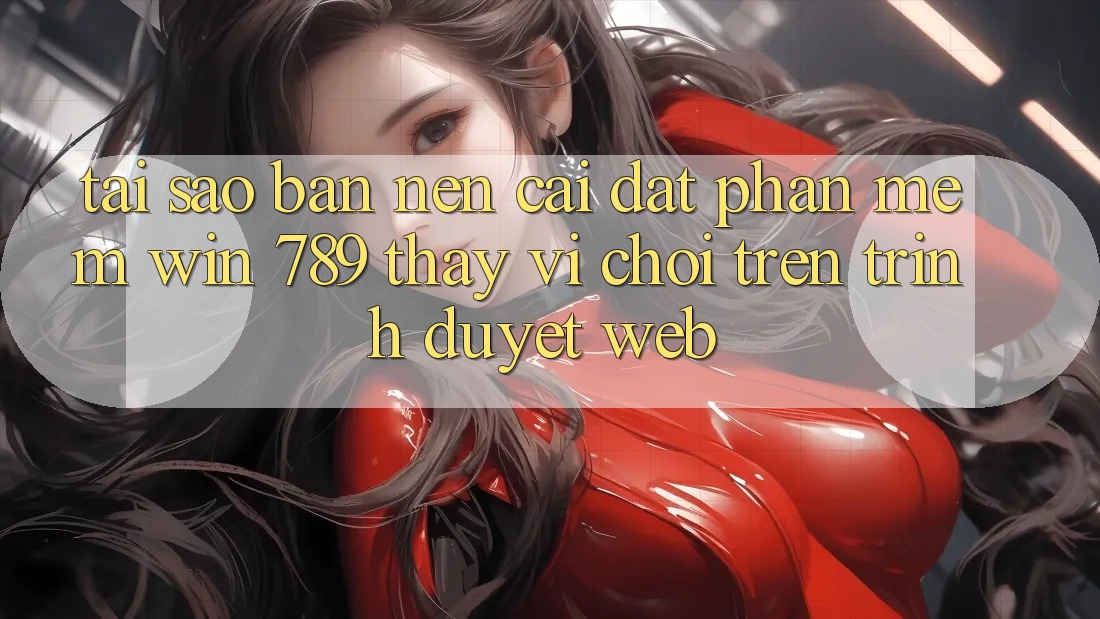 Tại Sao Bạn Nên Cài đặt Phần mềm Win 789 Thay Vì Chơi Trên Trình Duyệt Web? Tại Sao Bạn Nên Cài đặt Phần mềm Win 789 Thay Vì Chơi Trên Trình Duyệt Web?