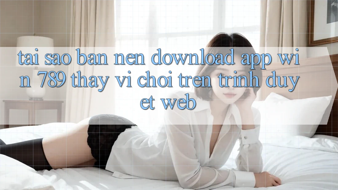 Tại Sao Bạn Nên Download App Win 789 Thay Vì Chơi Trên Trình Duyệt Web? Tại Sao Bạn Nên Download App Win 789 Thay Vì Chơi Trên Trình Duyệt Web?