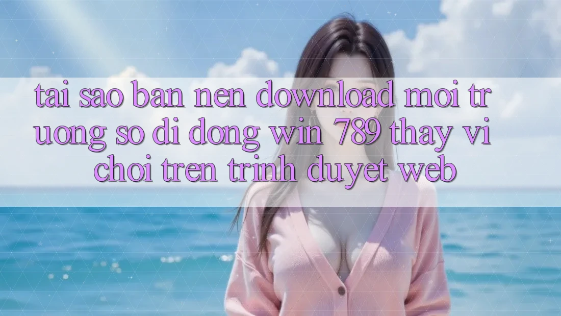 Tại Sao Bạn Nên Download Môi trường số di động Win 789 Thay Vì Chơi Trên Trình Duyệt Web? Tại Sao Bạn Nên Download Môi trường số di động Win 789 Thay Vì Chơi Trên Trình Duyệt Web?