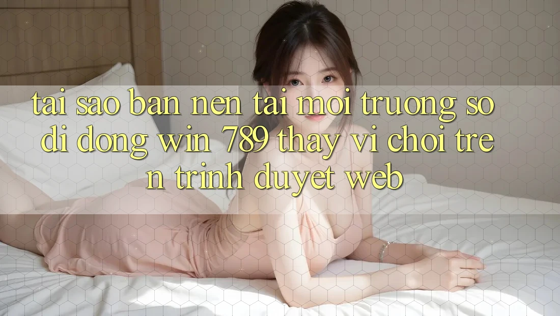 Tại Sao Bạn Nên Tải Môi trường số di động Win 789 Thay Vì Chơi Trên Trình Duyệt Web? Tại Sao Bạn Nên Tải Môi trường số di động Win 789 Thay Vì Chơi Trên Trình Duyệt Web?