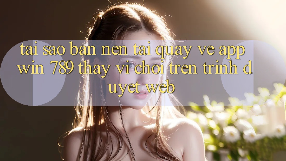 Tại Sao Bạn Nên Tải quay về App Win 789 Thay Vì Chơi Trên Trình Duyệt Web? Tại Sao Bạn Nên Tải quay về App Win 789 Thay Vì Chơi Trên Trình Duyệt Web?