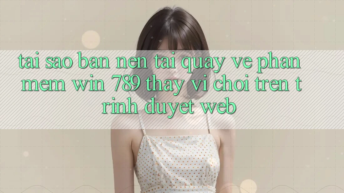 Tại Sao Bạn Nên Tải quay về Phần mềm Win 789 Thay Vì Chơi Trên Trình Duyệt Web? Tại Sao Bạn Nên Tải quay về Phần mềm Win 789 Thay Vì Chơi Trên Trình Duyệt Web?