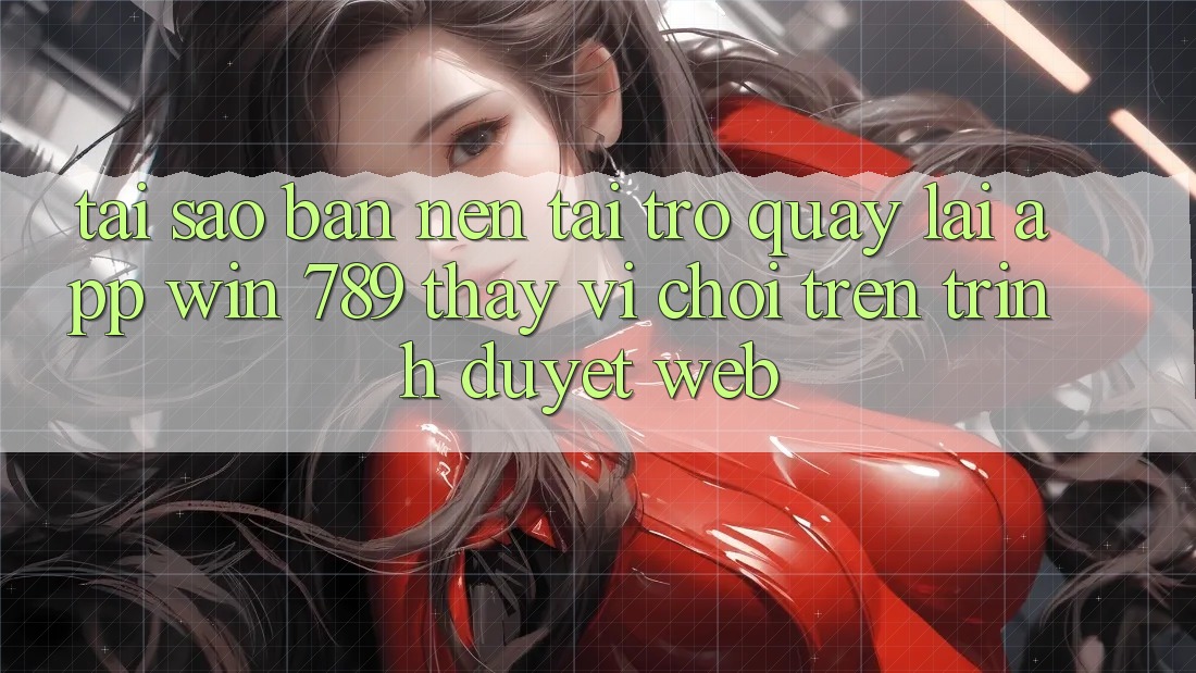 Tại Sao Bạn Nên Tải trở quay lại App Win 789 Thay Vì Chơi Trên Trình Duyệt Web? Tại Sao Bạn Nên Tải trở quay lại App Win 789 Thay Vì Chơi Trên Trình Duyệt Web?