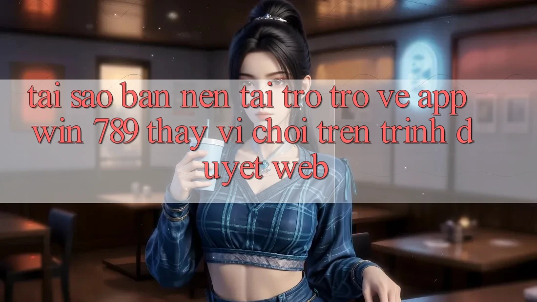 Tại Sao Bạn Nên Tải trở trở về App Win 789 Thay Vì Chơi Trên Trình Duyệt Web? Tại Sao Bạn Nên Tải trở trở về App Win 789 Thay Vì Chơi Trên Trình Duyệt Web?